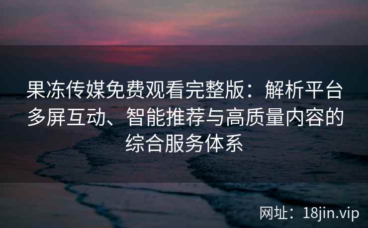 果冻传媒免费观看完整版：解析平台多屏互动、智能推荐与高质量内容的综合服务体系