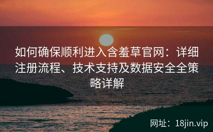 如何确保顺利进入含羞草官网：详细注册流程、技术支持及数据安全全策略详解