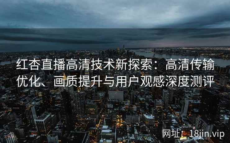 红杏直播高清技术新探索：高清传输优化、画质提升与用户观感深度测评