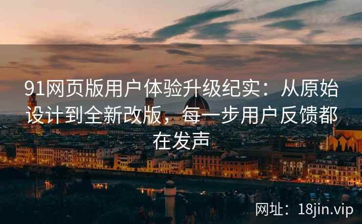 91网页版用户体验升级纪实：从原始设计到全新改版，每一步用户反馈都在发声