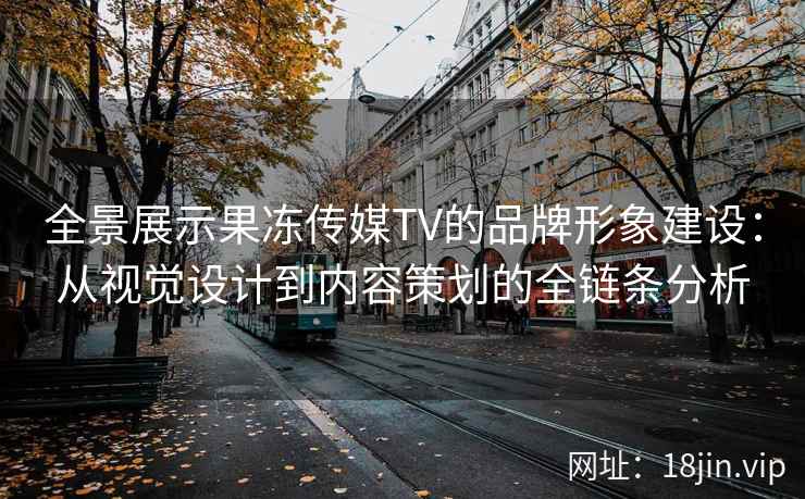 全景展示果冻传媒TV的品牌形象建设：从视觉设计到内容策划的全链条分析