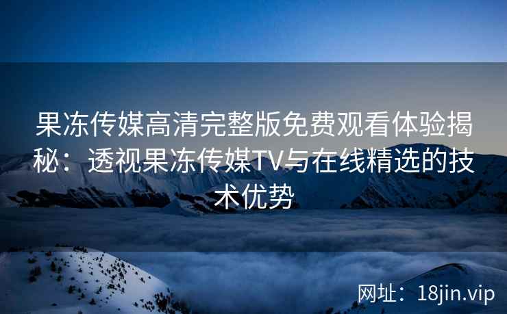 果冻传媒高清完整版免费观看体验揭秘：透视果冻传媒TV与在线精选的技术优势