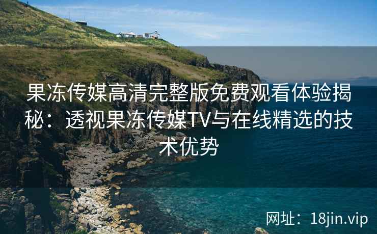 果冻传媒高清完整版免费观看体验揭秘：透视果冻传媒TV与在线精选的技术优势