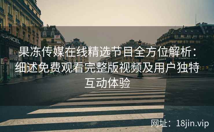 果冻传媒在线精选节目全方位解析：细述免费观看完整版视频及用户独特互动体验