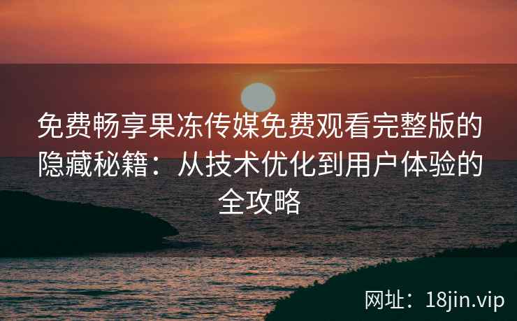 免费畅享果冻传媒免费观看完整版的隐藏秘籍：从技术优化到用户体验的全攻略