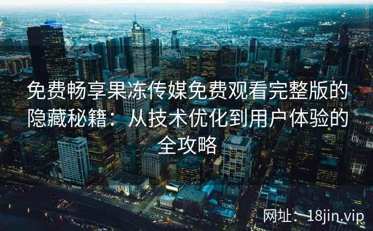 免费畅享果冻传媒免费观看完整版的隐藏秘籍：从技术优化到用户体验的全攻略