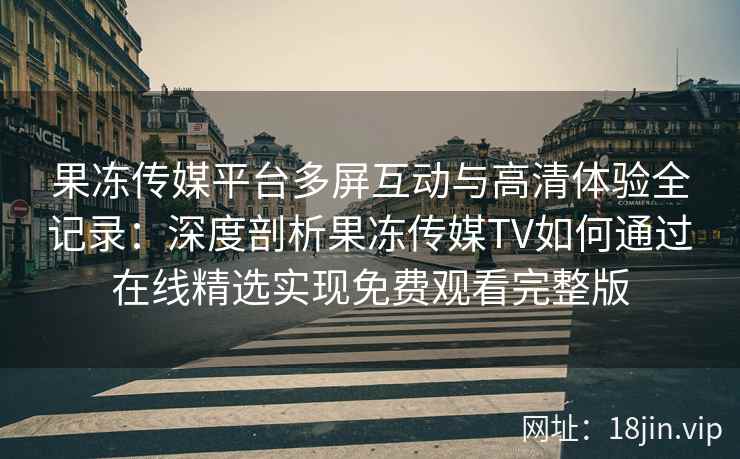果冻传媒平台多屏互动与高清体验全记录：深度剖析果冻传媒TV如何通过在线精选实现免费观看完整版
