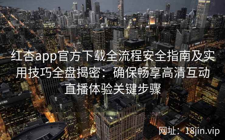 红杏app官方下载全流程安全指南及实用技巧全盘揭密：确保畅享高清互动直播体验关键步骤