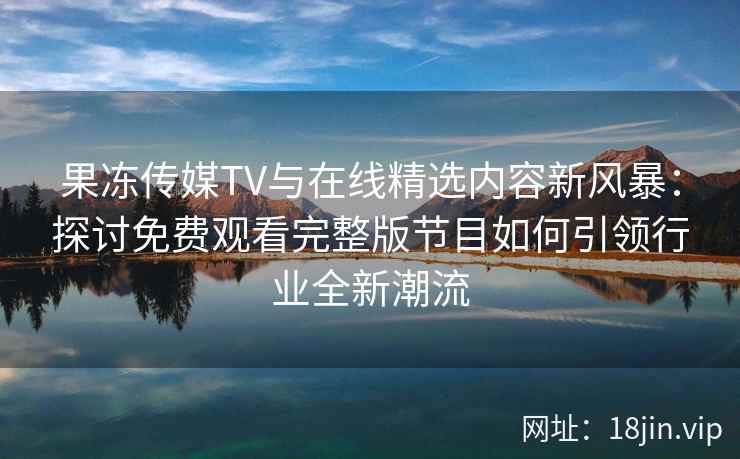 果冻传媒TV与在线精选内容新风暴：探讨免费观看完整版节目如何引领行业全新潮流