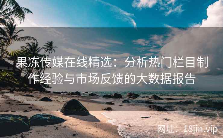 果冻传媒在线精选：分析热门栏目制作经验与市场反馈的大数据报告