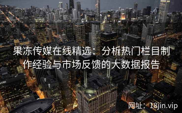 果冻传媒在线精选：分析热门栏目制作经验与市场反馈的大数据报告