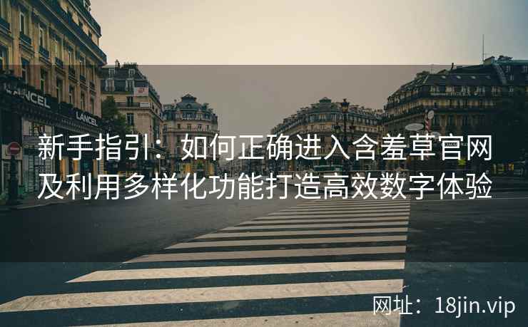 新手指引：如何正确进入含羞草官网及利用多样化功能打造高效数字体验