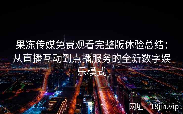 果冻传媒免费观看完整版体验总结：从直播互动到点播服务的全新数字娱乐模式