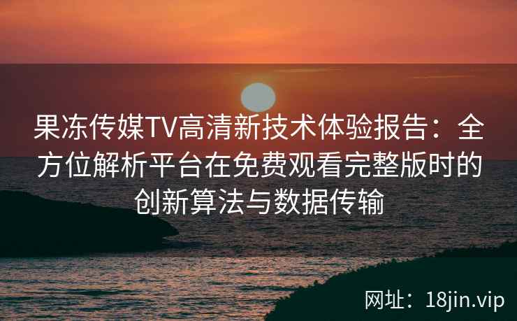 果冻传媒TV高清新技术体验报告：全方位解析平台在免费观看完整版时的创新算法与数据传输