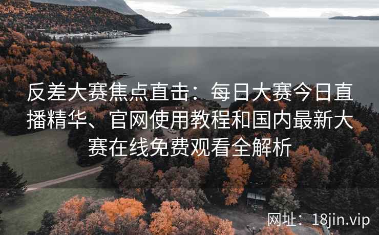 反差大赛焦点直击：每日大赛今日直播精华、官网使用教程和国内最新大赛在线免费观看全解析
