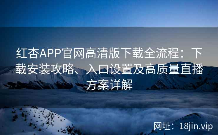 红杏APP官网高清版下载全流程：下载安装攻略、入口设置及高质量直播方案详解