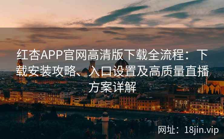 红杏APP官网高清版下载全流程：下载安装攻略、入口设置及高质量直播方案详解