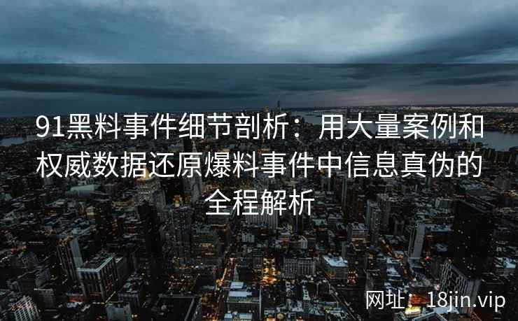 91黑料事件细节剖析：用大量案例和权威数据还原爆料事件中信息真伪的全程解析