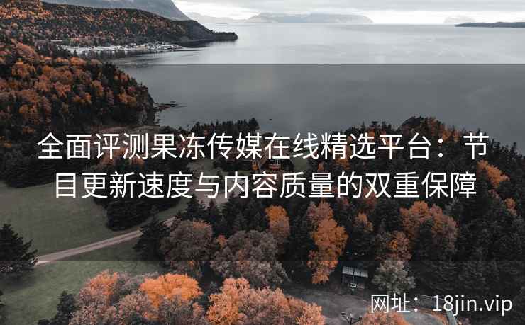 全面评测果冻传媒在线精选平台：节目更新速度与内容质量的双重保障