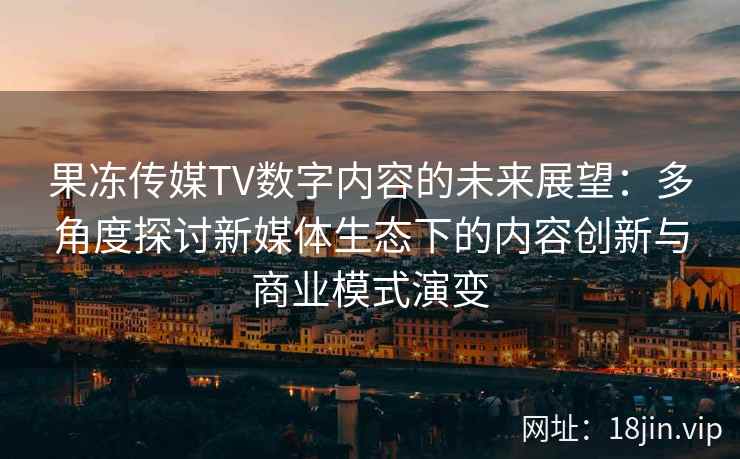 果冻传媒TV数字内容的未来展望：多角度探讨新媒体生态下的内容创新与商业模式演变