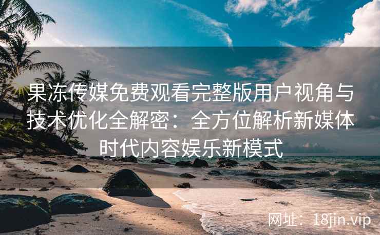 果冻传媒免费观看完整版用户视角与技术优化全解密：全方位解析新媒体时代内容娱乐新模式