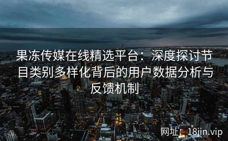 果冻传媒在线精选平台：深度探讨节目类别多样化背后的用户数据分析与反馈机制