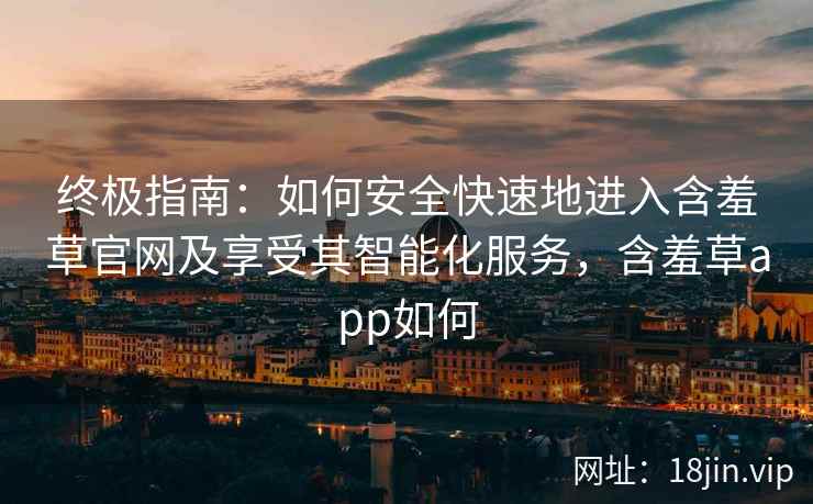 终极指南：如何安全快速地进入含羞草官网及享受其智能化服务，含羞草app如何