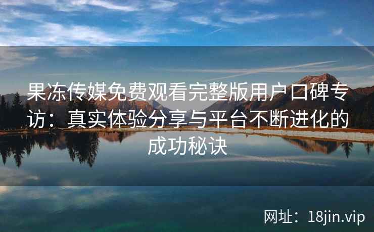果冻传媒免费观看完整版用户口碑专访：真实体验分享与平台不断进化的成功秘诀