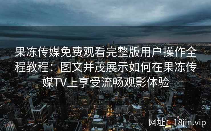 果冻传媒免费观看完整版用户操作全程教程：图文并茂展示如何在果冻传媒TV上享受流畅观影体验