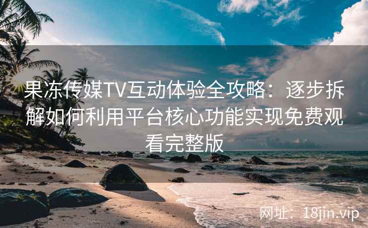 果冻传媒TV互动体验全攻略：逐步拆解如何利用平台核心功能实现免费观看完整版