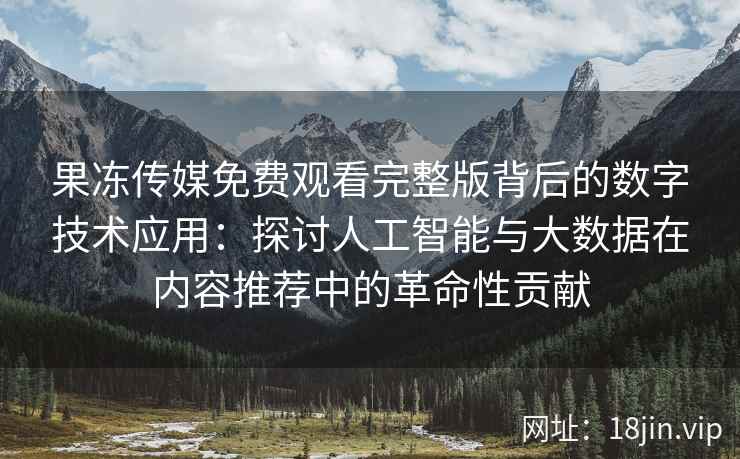 果冻传媒免费观看完整版背后的数字技术应用：探讨人工智能与大数据在内容推荐中的革命性贡献