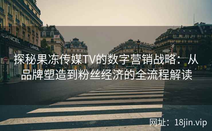 探秘果冻传媒TV的数字营销战略：从品牌塑造到粉丝经济的全流程解读