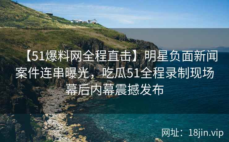 【51爆料网全程直击】明星负面新闻案件连串曝光，吃瓜51全程录制现场幕后内幕震撼发布