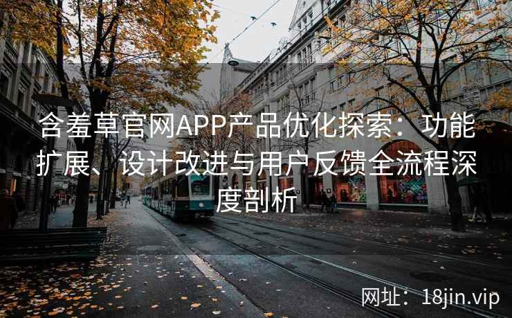 含羞草官网APP产品优化探索：功能扩展、设计改进与用户反馈全流程深度剖析