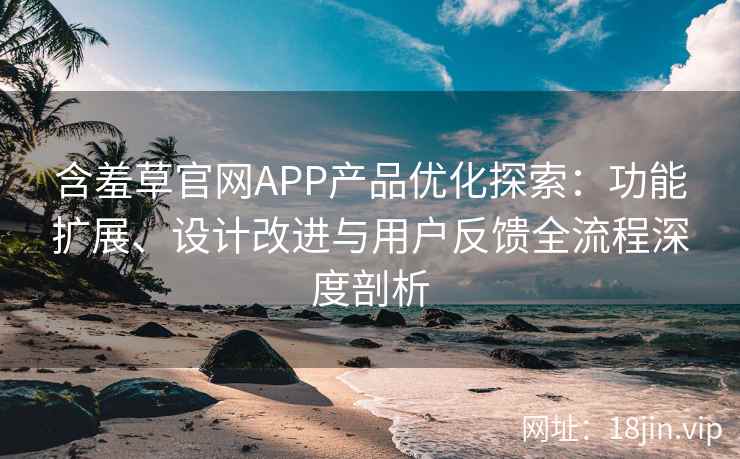 含羞草官网APP产品优化探索：功能扩展、设计改进与用户反馈全流程深度剖析
