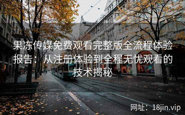 果冻传媒免费观看完整版全流程体验报告：从注册体验到全程无忧观看的技术揭秘