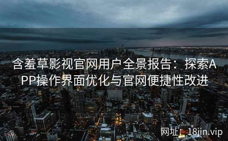 含羞草影视官网用户全景报告：探索APP操作界面优化与官网便捷性改进
