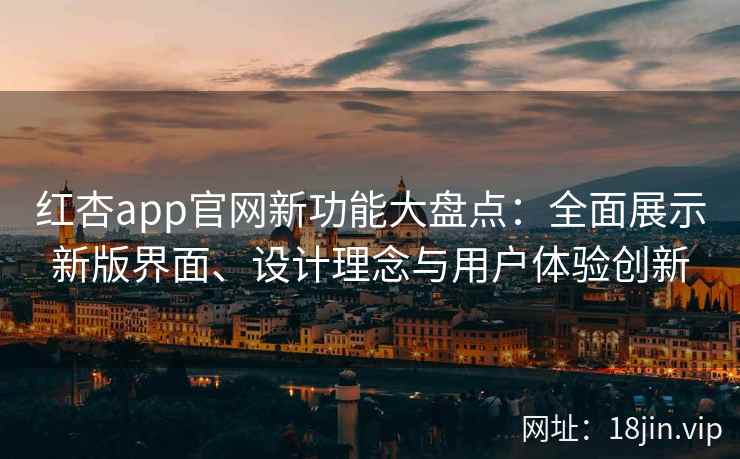 红杏app官网新功能大盘点：全面展示新版界面、设计理念与用户体验创新