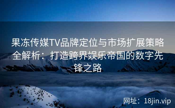 果冻传媒TV品牌定位与市场扩展策略全解析：打造跨界娱乐帝国的数字先锋之路