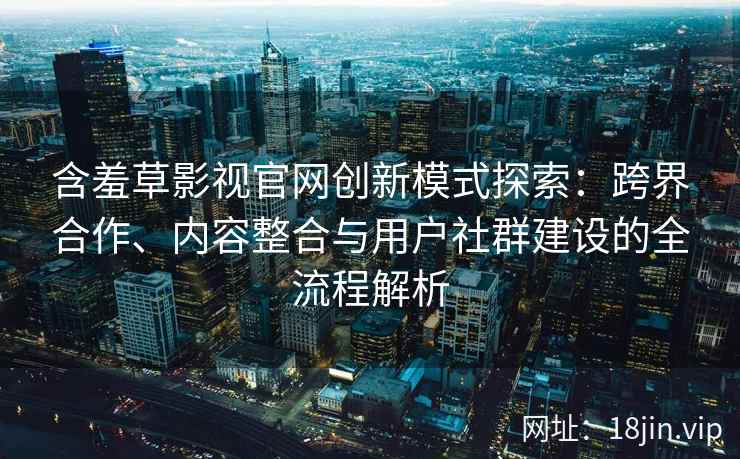 含羞草影视官网创新模式探索：跨界合作、内容整合与用户社群建设的全流程解析