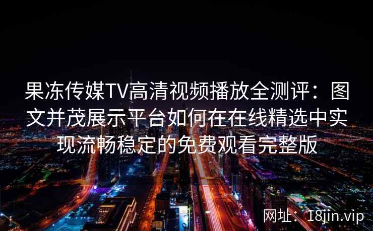 果冻传媒TV高清视频播放全测评：图文并茂展示平台如何在在线精选中实现流畅稳定的免费观看完整版