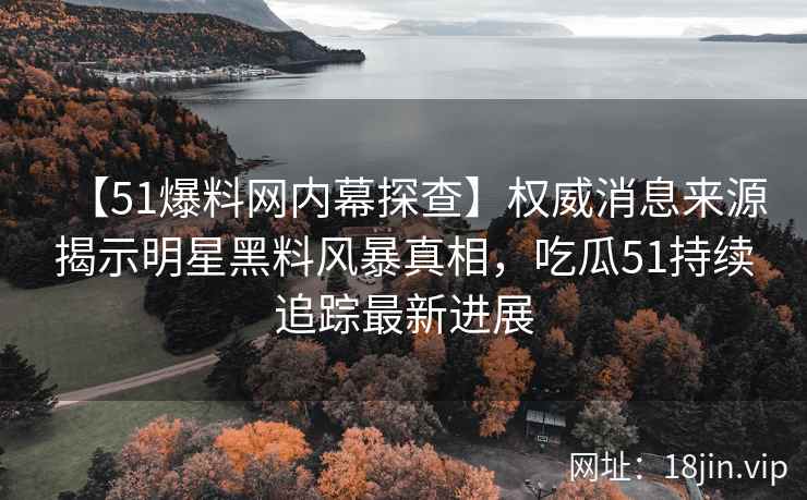 【51爆料网内幕探查】权威消息来源揭示明星黑料风暴真相，吃瓜51持续追踪最新进展