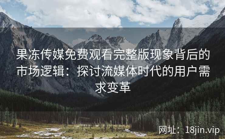果冻传媒免费观看完整版现象背后的市场逻辑：探讨流媒体时代的用户需求变革