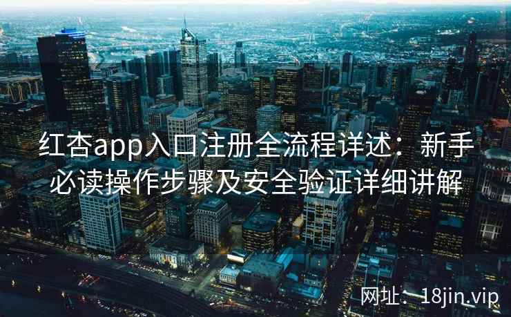 红杏app入口注册全流程详述：新手必读操作步骤及安全验证详细讲解