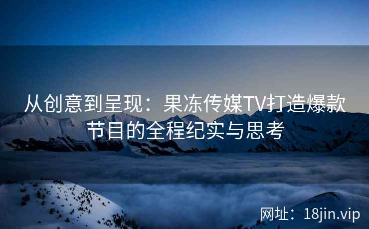 从创意到呈现：果冻传媒TV打造爆款节目的全程纪实与思考