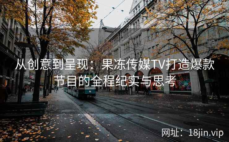 从创意到呈现：果冻传媒TV打造爆款节目的全程纪实与思考