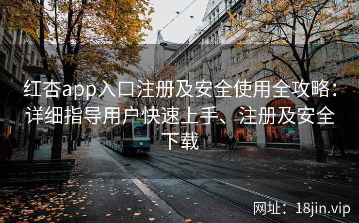红杏app入口注册及安全使用全攻略：详细指导用户快速上手、注册及安全下载