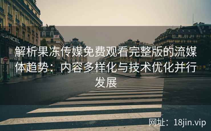 解析果冻传媒免费观看完整版的流媒体趋势：内容多样化与技术优化并行发展
