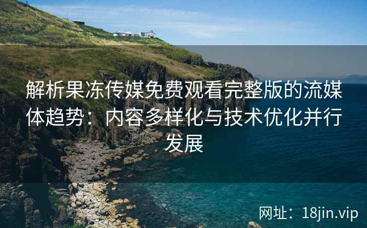 解析果冻传媒免费观看完整版的流媒体趋势：内容多样化与技术优化并行发展