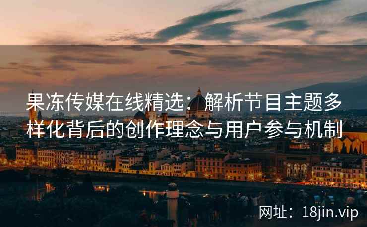 果冻传媒在线精选：解析节目主题多样化背后的创作理念与用户参与机制